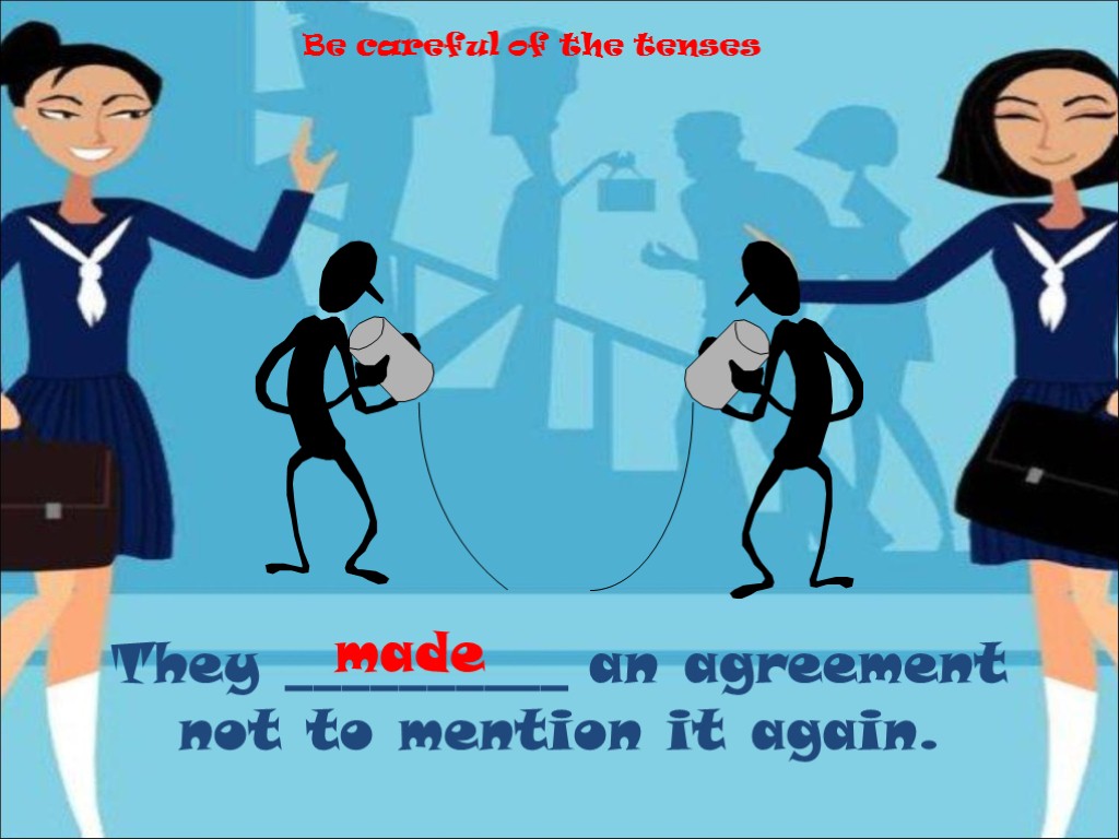 They __________ an agreement not to mention it again. made Be careful of the